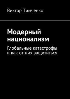 Виктор Тимченко - Модерный национализм. Глобальные катастрофы и как от них защититься
