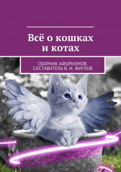 В. Жиглов - Всё о кошках и котах. Сборник афоризмов. Составитель В. И. Жиглов
