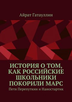 Айрат Гатауллин - История о том, как российские школьники покорили Марс. Петя Перепуткин и Наностартик
