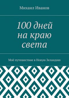 Михаил Иванов - 100 дней на краю света. Моё путешествие в Новую Зеландию