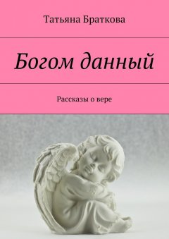Татьяна Браткова - Богом данный. Рассказы о вере