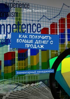 Дэйв Томпсон - Как получить больше денег с продаж. Элементарный менеджмент