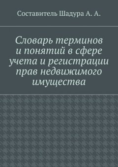 А. Шадура - Словарь терминов и понятий в сфере учета и регистрации прав недвижимого имущества