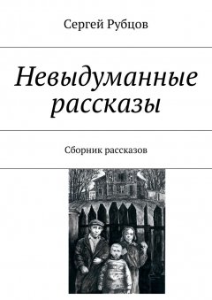 Сергей Рубцов - Невыдуманные рассказы. Сборник рассказов