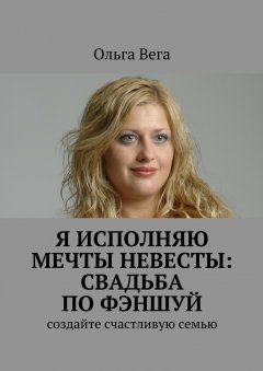 Ольга Вега - Исполняю мечты невесты: свадьба по фэншуй. Создайте счастливую семью