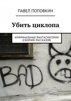 Павел Поповкин - Убить циклопа. Криминальные фантасмагории (сборник рассказов)