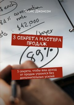 Льюис Джонсон - 3 секрета мастера продаж. 3 секрета, чтобы ваш доход от продаж утроился без дополнительных усилий