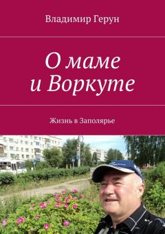 Владимир Герун - О маме и Воркуте. Жизнь в Заполярье