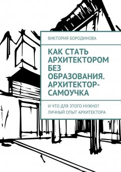Виктория Бородинова - Как стать архитектором без образования. Архитектор-самоучка. И что для этого нужно? Личный опыт архитектора