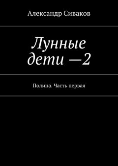 Александр Сиваков - Лунные дети – 2. Полина. Часть первая