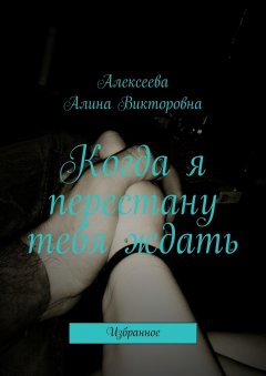 Алина Алексеева - Когда я перестану тебя ждать. Избранное