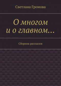 Светлана Громова - О многом и о главном… Сборник рассказов
