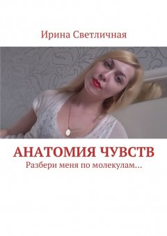 Ирина Светличная - Анатомия чувств. Разбери меня по молекулам…