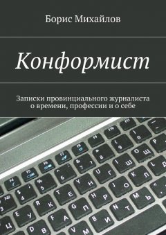 Борис Михайлов - Конформист. Записки провинциального журналиста о времени, профессии и о себе