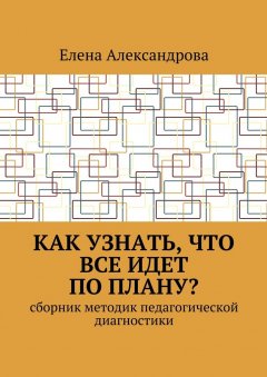 Елена Александрова - Как узнать, что все идет по плану? Сборник методик педагогической диагностики