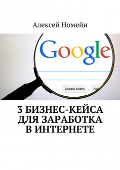 Алексей Номейн - 3 бизнес-кейса для заработка в Интернете