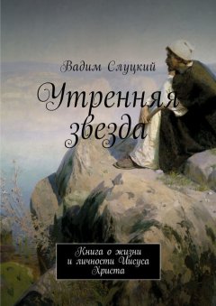 Вадим Слуцкий - Утренняя звезда. Книга о жизни и личности Иисуса Христа