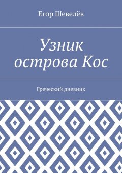 Егор Шевелёв - Узник острова Кос. Греческий дневник