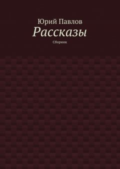 Юрий Павлов - Рассказы. Сборник