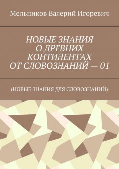 Валерий Мельников - НОВЫЕ ЗНАНИЯ О ДРЕВНИХ КОНТИНЕНТАХ ОТ СЛОВОЗНАНИЙ – 01. (НОВЫЕ ЗНАНИЯ ДЛЯ СЛОВОЗНАНИЙ)