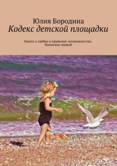 Юлия Бородина - Кодекс детской площадки. Книга о любви и правилах-возможностях. Написано мамой