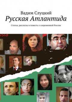 Вадим Слуцкий - Русская Атлантида. Статьи, рассказы и повесть о современной России