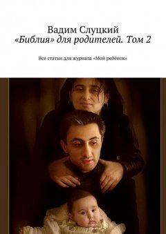 Вадим Слуцкий - «Библия» для родителей. Том 2. Все статьи для журнала «Мой ребёнок»