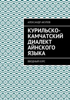Александр Акулов - Курильско-Камчатский диалект айнского языка. Вводный курс