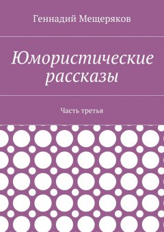 Геннадий Мещеряков - Юмористические рассказы. Часть третья