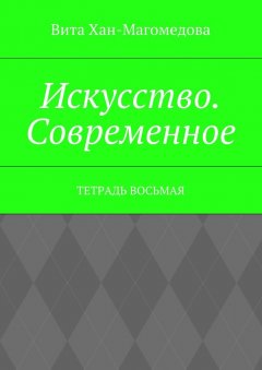 Вита Хан-Магомедова - Искусство. Современное. Тетрадь восьмая