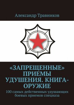 Александр Травников - «Запрещенные» приемы удушения. Книга-оружие. 100 самых действенных удушающих боевых приемов спецназа