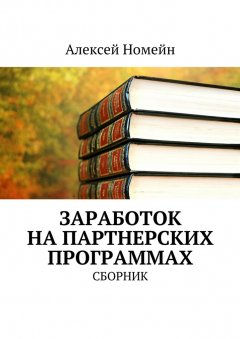 Алексей Номейн - Заработок на партнерских программах. Сборник