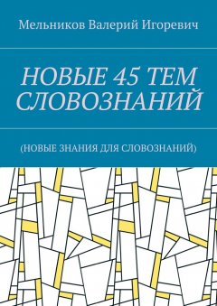 Валерий Мельников - НОВЫЕ 45 ТЕМ СЛОВОЗНАНИЙ. (НОВЫЕ ЗНАНИЯ ДЛЯ СЛОВОЗНАНИЙ)