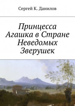 Сергей Данилов - Принцесса Агашка в Стране Неведомых Зверушек