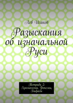 Лев Исаков - Разыскания об изначальной Руси. Тетрадь 2: Хромосомы, Фонемы, Бифасы