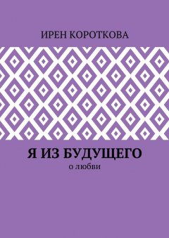 Ирен Короткова - Я из будущего. О любви