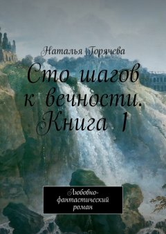 Наталья Горячева - Сто шагов к вечности. Книга 1. Любовно-фантастический роман