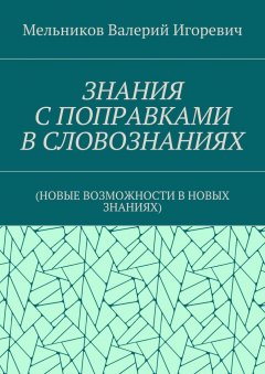 Валерий Мельников - ЗНАНИЯ С ПОПРАВКАМИ В СЛОВОЗНАНИЯХ. (НОВЫЕ ВОЗМОЖНОСТИ В НОВЫХ ЗНАНИЯХ)