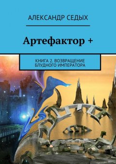 Александр Седых - Артефактор +. Книга 2. Возвращение блудного императора