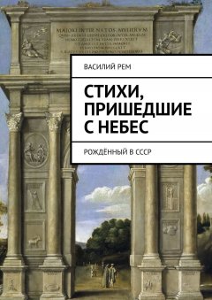 Василий Рем - Стихи, пришедшие с Небес. Рождённый в СССР