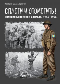Антон Василенко - Спасти и отомстить! История Еврейской Бригады 1944—1946