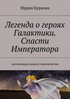 Мария Буркова - Легенда о героях Галактики. Спасти Императора. Космоопера нового тысячелетия