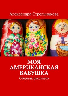 Александра Стрельникова - Моя американская бабушка. Сборник рассказов