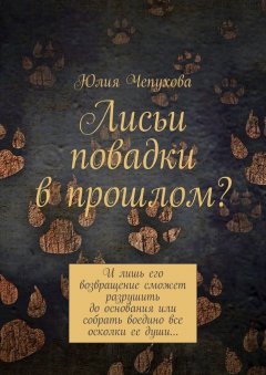 Юлия Чепухова - Лисьи повадки в прошлом? И лишь его возвращение сможет разрушить до основания или собрать воедино все осколки ее души…