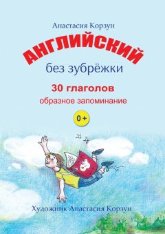 Анастасия Корзун - Английский без зубрёжки. 30 глаголов. Образное запоминание