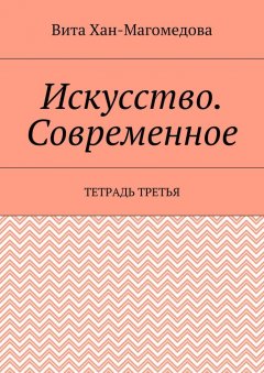 Вита Хан-Магомедова - Искусство. Современное. Тетрадь третья