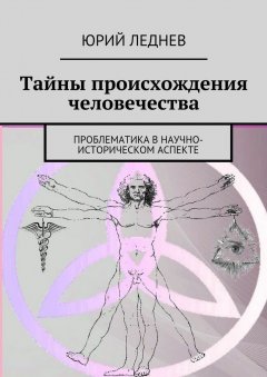 Юрий Леднев - Тайны происхождения человечества. Проблематика в научно-историческом аспекте