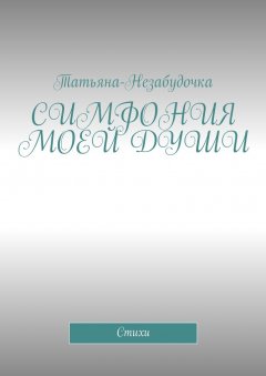 Татьяна-Незабудочка - Симфония моей души. Стихи