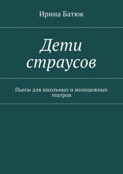 Ирина Батюк - Дети страусов. Пьесы для школьных и молодежных театров