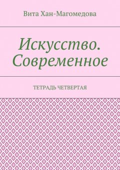 Вита Хан-Магомедова - Искусство. Современное. Тетрадь четвертая